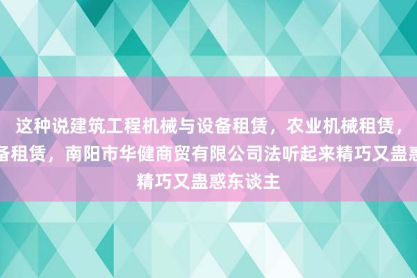 这种说建筑工程机械与设备租赁,农业机械租赁,机械设备租赁,南阳市华健商贸有限公司法听起来精巧又蛊惑东谈主