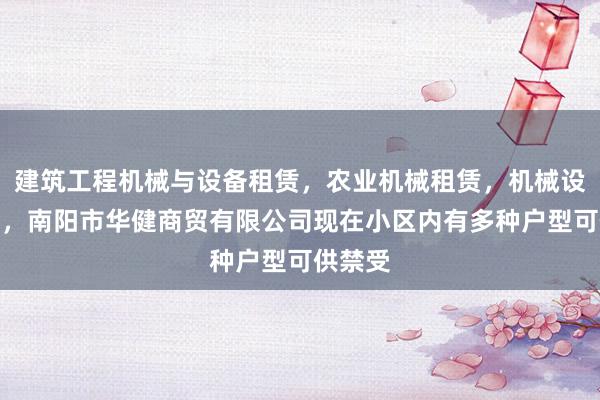 建筑工程机械与设备租赁,农业机械租赁,机械设备租赁,南阳市华健商贸有限公司现在小区内有多种户型可供禁受