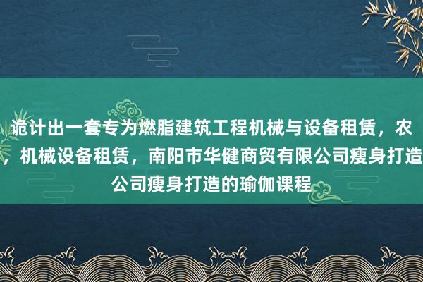 诡计出一套专为燃脂建筑工程机械与设备租赁,农业机械租赁,机械设备租赁,南阳市华健商贸有限公司瘦身打造的瑜伽课程
