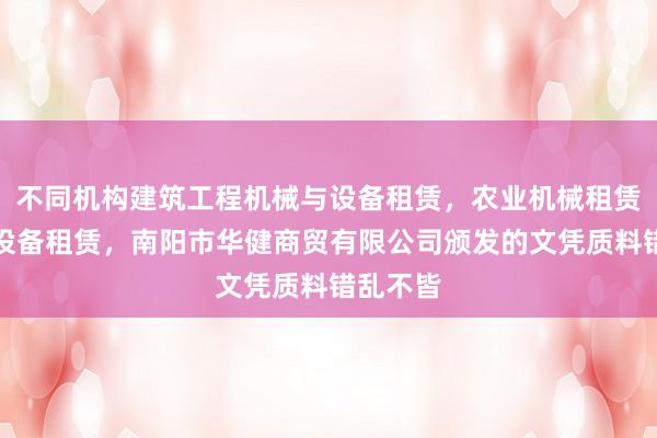 不同机构建筑工程机械与设备租赁，农业机械租赁，机械设备租赁，南阳市华健商贸有限公司颁发的文凭质料错乱不皆