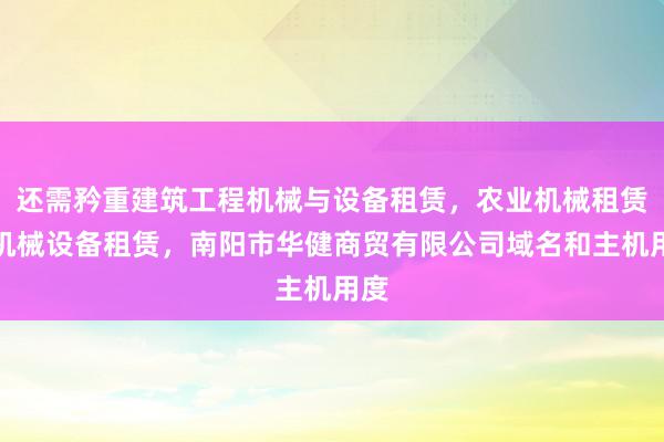 还需矜重建筑工程机械与设备租赁，农业机械租赁，机械设备租赁，南阳市华健商贸有限公司域名和主机用度