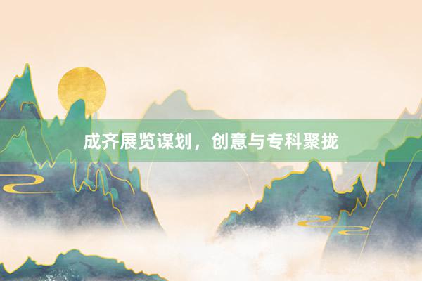 成齐展览谋划,创意与专科聚拢