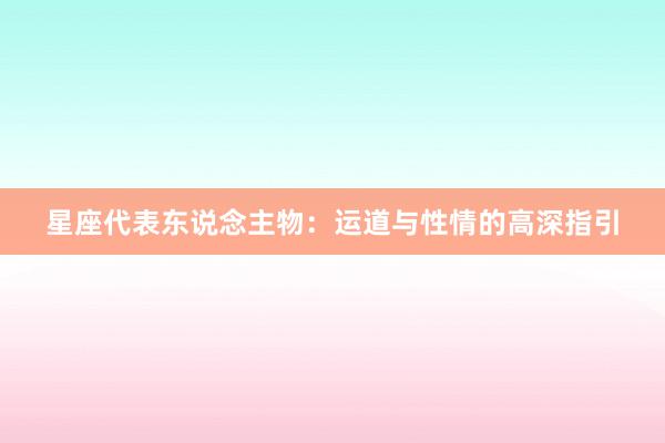 星座代表东说念主物：运道与性情的高深指引
