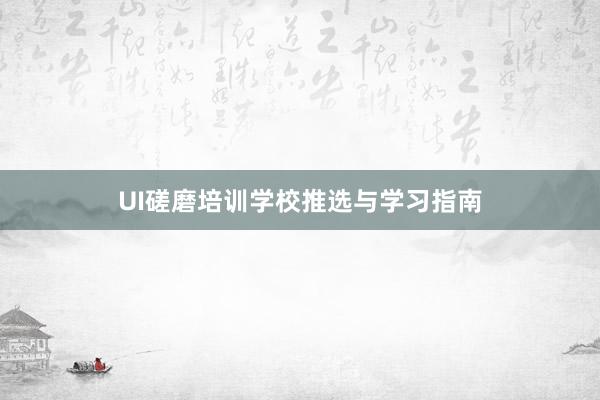 UI磋磨培训学校推选与学习指南