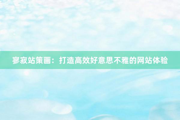 寥寂站策画：打造高效好意思不雅的网站体验
