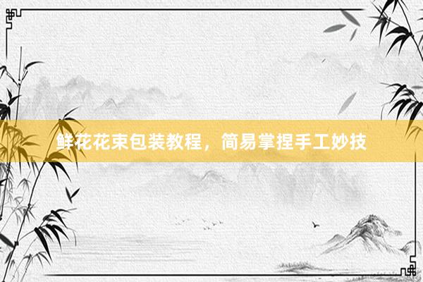 鲜花花束包装教程，简易掌捏手工妙技