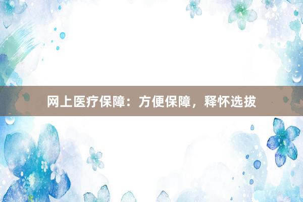 网上医疗保障：方便保障，释怀选拔