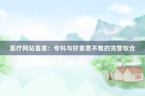 医疗网站蓄意：专科与好意思不雅的完整蚁合