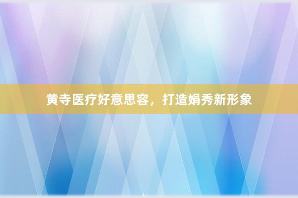 黄寺医疗好意思容，打造娟秀新形象