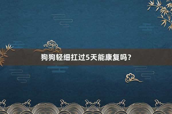 狗狗轻细扛过5天能康复吗？