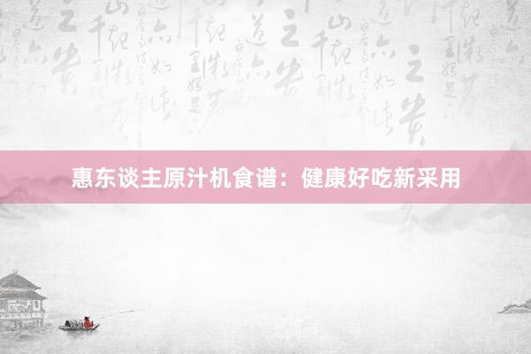 惠东谈主原汁机食谱:健康好吃新采用